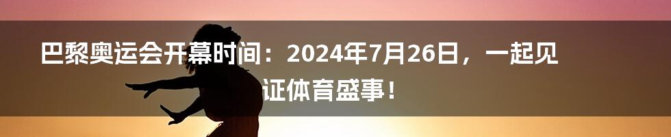 巴黎奥运会开幕时间：2024年7月26日，一起见证体育盛事！