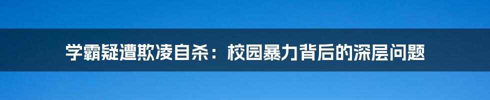 学霸疑遭欺凌自杀：校园暴力背后的深层问题