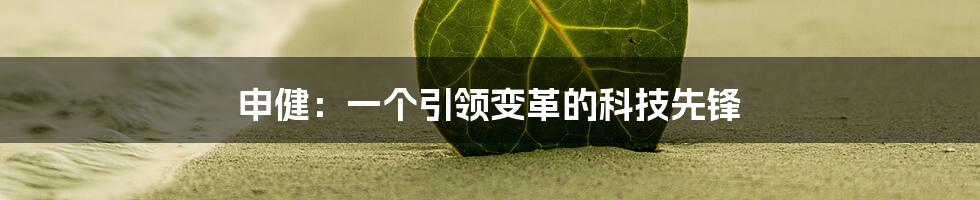 申健：一个引领变革的科技先锋