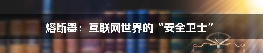 熔断器：互联网世界的“安全卫士”