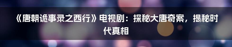 《唐朝诡事录之西行》电视剧：探秘大唐奇案，揭秘时代真相