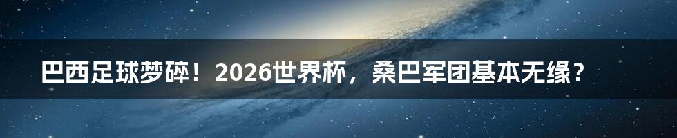 巴西足球梦碎！2026世界杯，桑巴军团基本无缘？