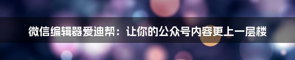 微信编辑器爱迪帮：让你的公众号内容更上一层楼