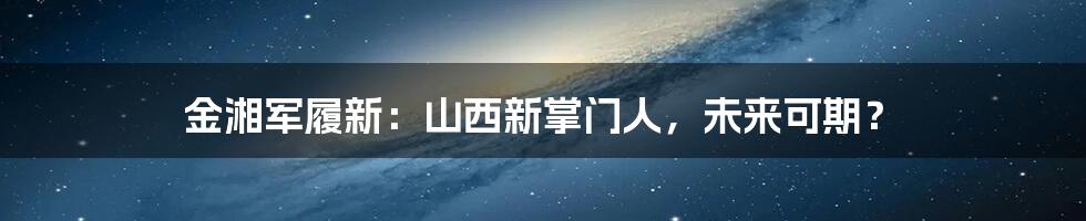 金湘军履新：山西新掌门人，未来可期？