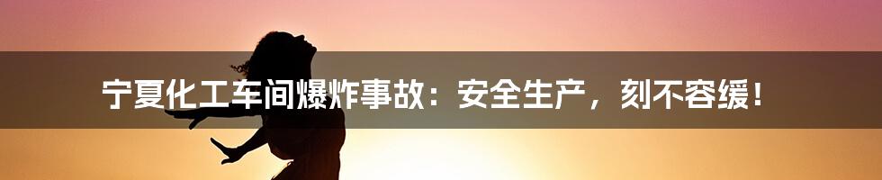 宁夏化工车间爆炸事故：安全生产，刻不容缓！