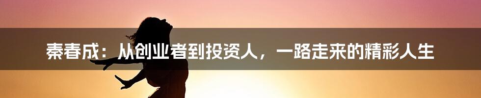 秦春成：从创业者到投资人，一路走来的精彩人生