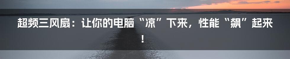 超频三风扇：让你的电脑“凉”下来，性能“飙”起来！