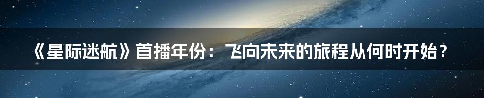 《星际迷航》首播年份：飞向未来的旅程从何时开始？