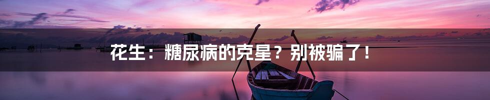 花生：糖尿病的克星？别被骗了！