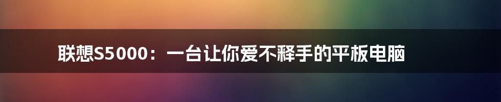 联想S5000：一台让你爱不释手的平板电脑