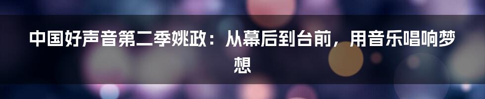 中国好声音第二季姚政：从幕后到台前，用音乐唱响梦想