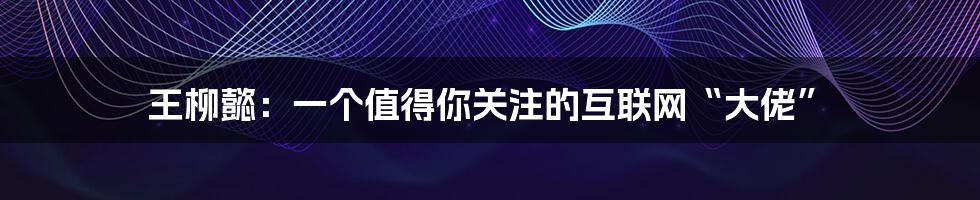 王柳懿：一个值得你关注的互联网“大佬”