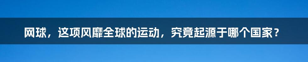 网球，这项风靡全球的运动，究竟起源于哪个国家？