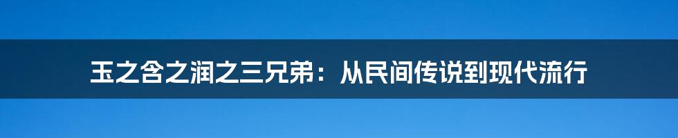 玉之含之润之三兄弟：从民间传说到现代流行