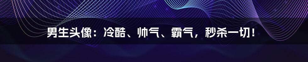 男生头像：冷酷、帅气、霸气，秒杀一切！