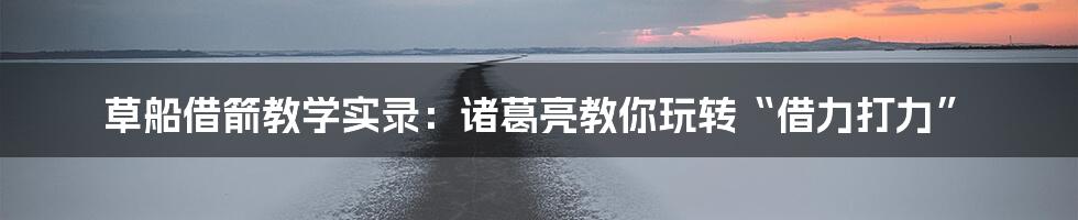 草船借箭教学实录：诸葛亮教你玩转“借力打力”