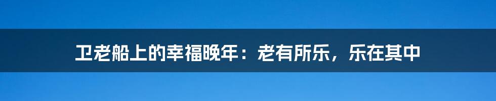 卫老船上的幸福晚年：老有所乐，乐在其中