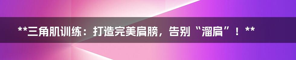 **三角肌训练：打造完美肩膀，告别“溜肩”！**