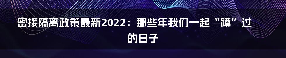 密接隔离政策最新2022：那些年我们一起“蹲”过的日子