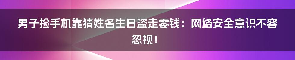 男子捡手机靠猜姓名生日盗走零钱：网络安全意识不容忽视！