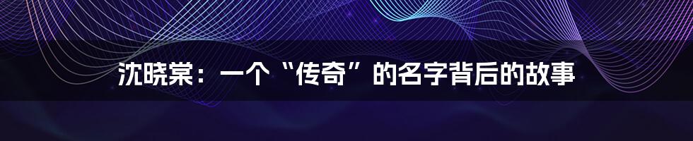 沈晓棠：一个“传奇”的名字背后的故事