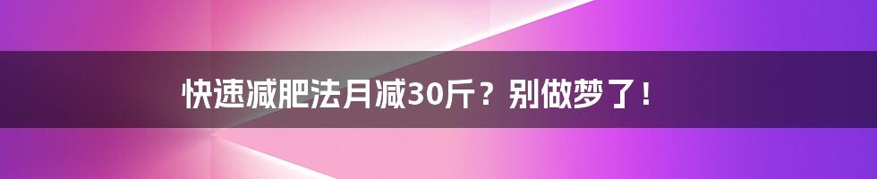 快速减肥法月减30斤？别做梦了！