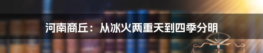 河南商丘：从冰火两重天到四季分明