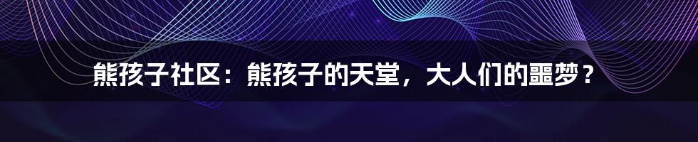 熊孩子社区：熊孩子的天堂，大人们的噩梦？