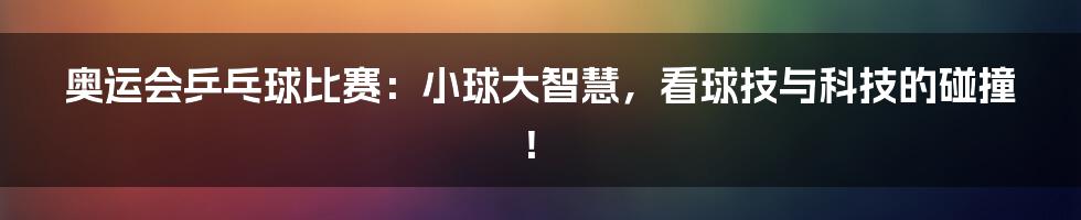 奥运会乒乓球比赛：小球大智慧，看球技与科技的碰撞！