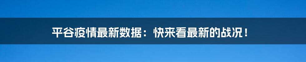 平谷疫情最新数据：快来看最新的战况！