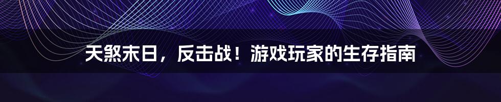 天煞末日，反击战！游戏玩家的生存指南