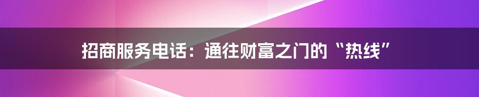 招商服务电话：通往财富之门的“热线”