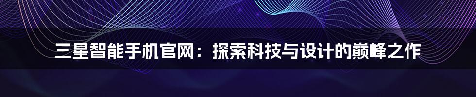 三星智能手机官网：探索科技与设计的巅峰之作