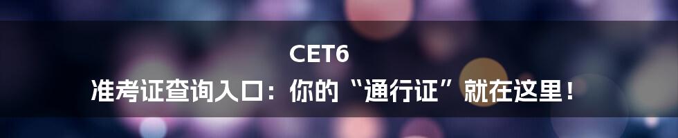 CET6 准考证查询入口：你的“通行证”就在这里！