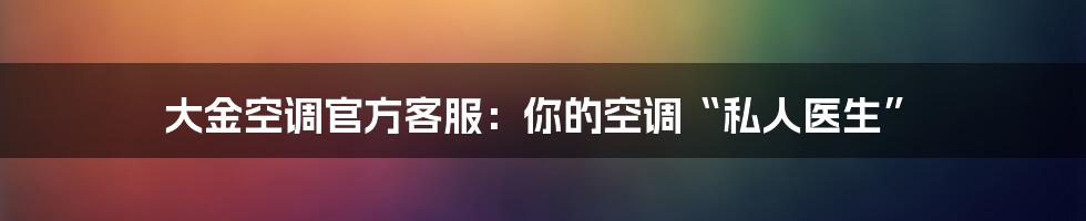 大金空调官方客服：你的空调“私人医生”