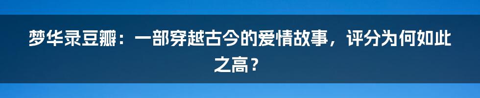 梦华录豆瓣：一部穿越古今的爱情故事，评分为何如此之高？