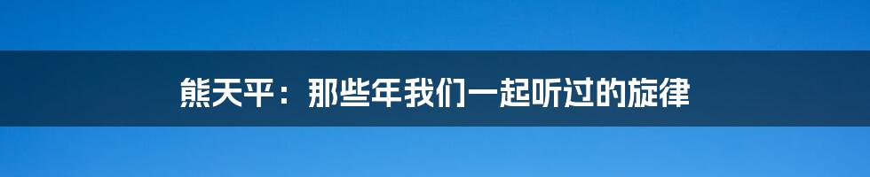 熊天平：那些年我们一起听过的旋律