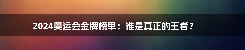 2024奥运会金牌榜单：谁是真正的王者？