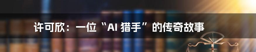 许可欣：一位“AI 猎手”的传奇故事