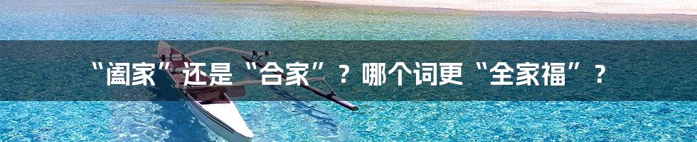 “阖家”还是“合家”？哪个词更“全家福”？