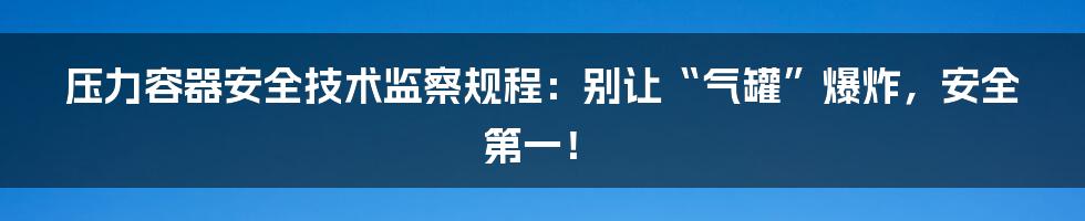 压力容器安全技术监察规程：别让“气罐”爆炸，安全第一！