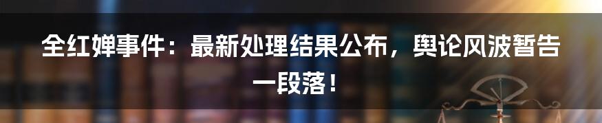 全红婵事件：最新处理结果公布，舆论风波暂告一段落！