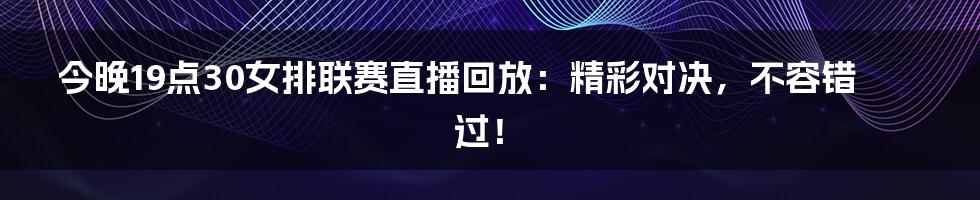 今晚19点30女排联赛直播回放：精彩对决，不容错过！