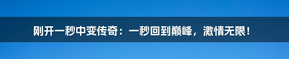 刚开一秒中变传奇：一秒回到巅峰，激情无限！