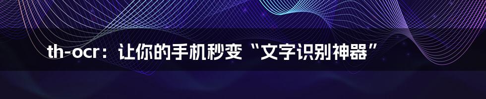 th-ocr：让你的手机秒变“文字识别神器”