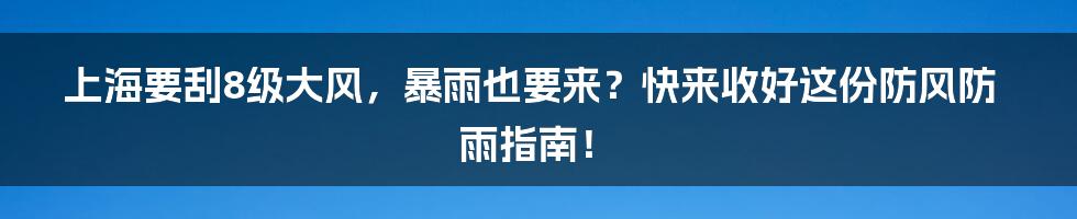 上海要刮8级大风，暴雨也要来？快来收好这份防风防雨指南！