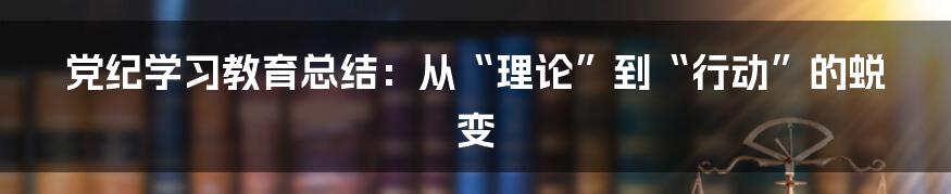 党纪学习教育总结：从“理论”到“行动”的蜕变