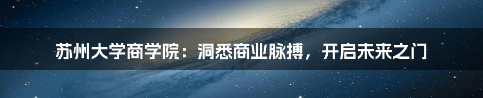 苏州大学商学院：洞悉商业脉搏，开启未来之门