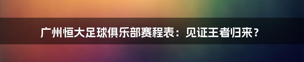 广州恒大足球俱乐部赛程表：见证王者归来？