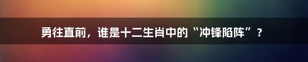 勇往直前，谁是十二生肖中的“冲锋陷阵”？